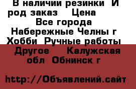 В наличии резинки. И род заказ. › Цена ­ 100 - Все города, Набережные Челны г. Хобби. Ручные работы » Другое   . Калужская обл.,Обнинск г.